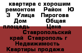 квартира с хорошим ремонтом. › Район ­ Ю/З › Улица ­ Пирогова › Дом ­ 38/ › Общая площадь ­ 80 › Цена ­ 2 650 000 - Ставропольский край, Ставрополь г. Недвижимость » Квартиры продажа   . Ставропольский край,Ставрополь г.